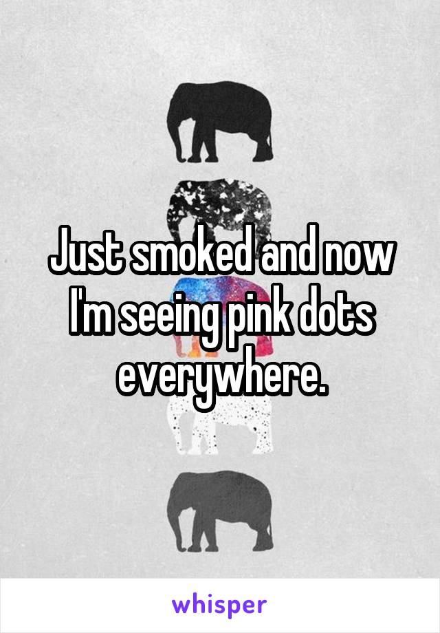 Just smoked and now I'm seeing pink dots everywhere.