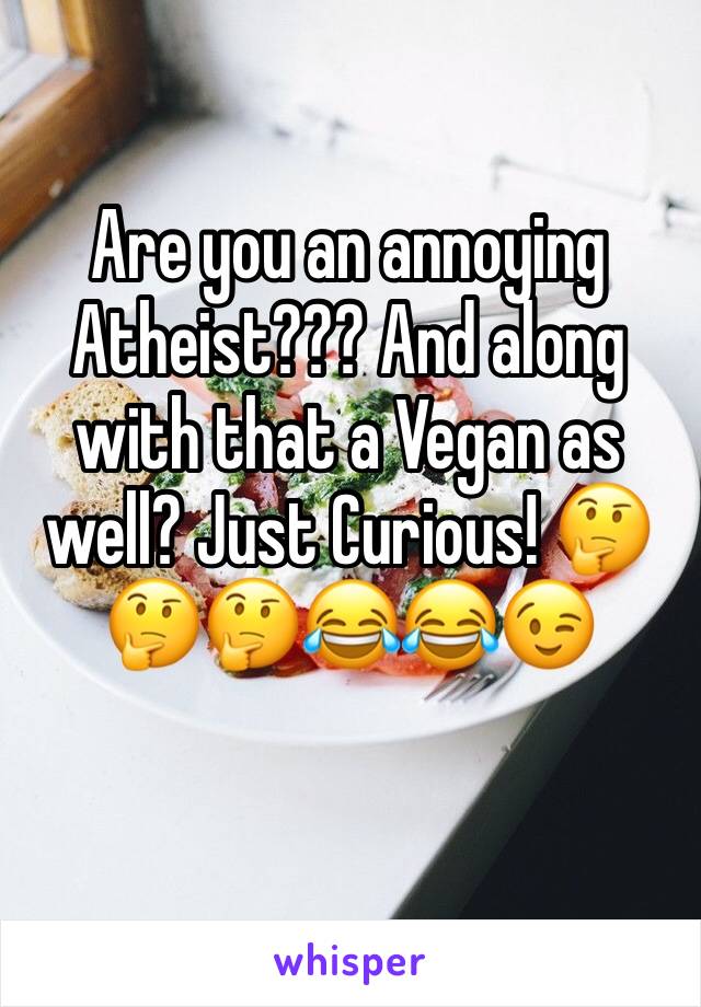 Are you an annoying Atheist??? And along with that a Vegan as well? Just Curious! 🤔🤔🤔😂😂😉