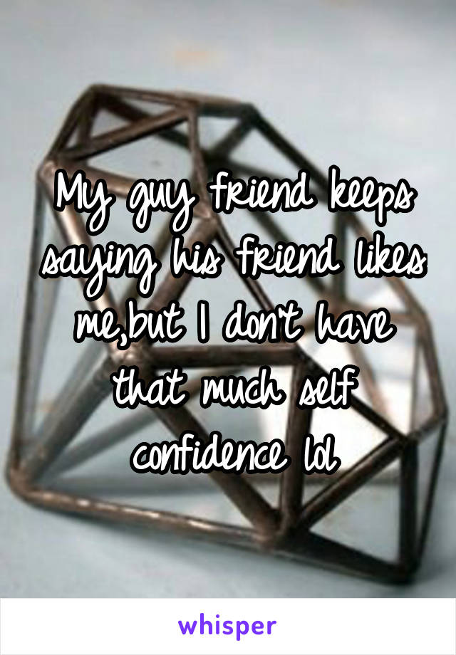 My guy friend keeps saying his friend likes me,but I don't have that much self confidence lol