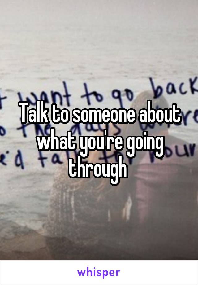 Talk to someone about what you're going through 