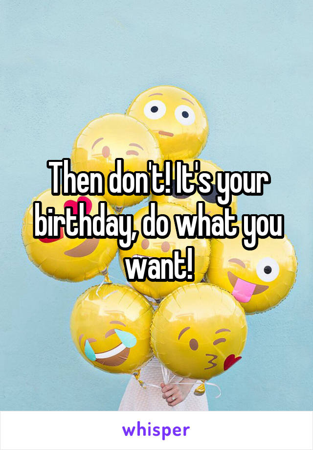 Then don't! It's your birthday, do what you want!
