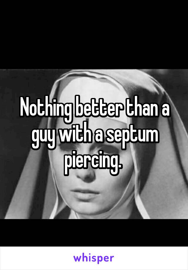Nothing better than a guy with a septum piercing. 