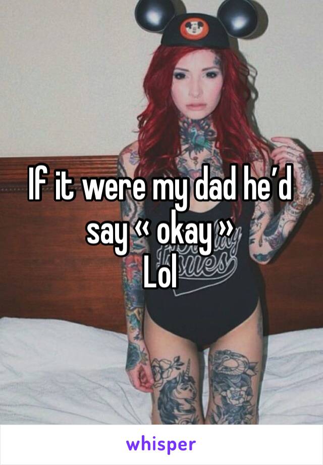 If it were my dad he’d say « okay »
Lol