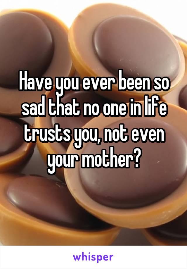 Have you ever been so sad that no one in life trusts you, not even your mother?
