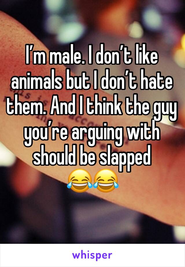 I’m male. I don’t like animals but I don’t hate them. And I think the guy you’re arguing with should be slapped
😂😂
