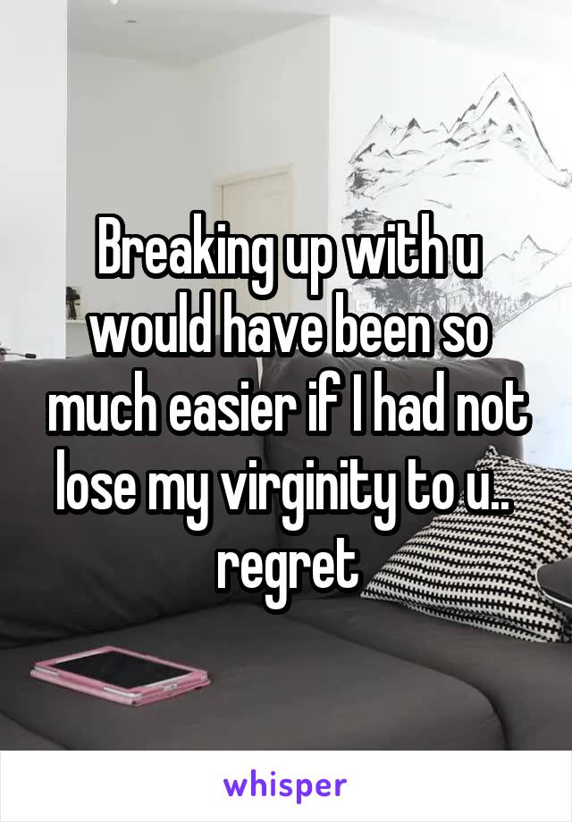 Breaking up with u would have been so much easier if I had not lose my virginity to u..  regret