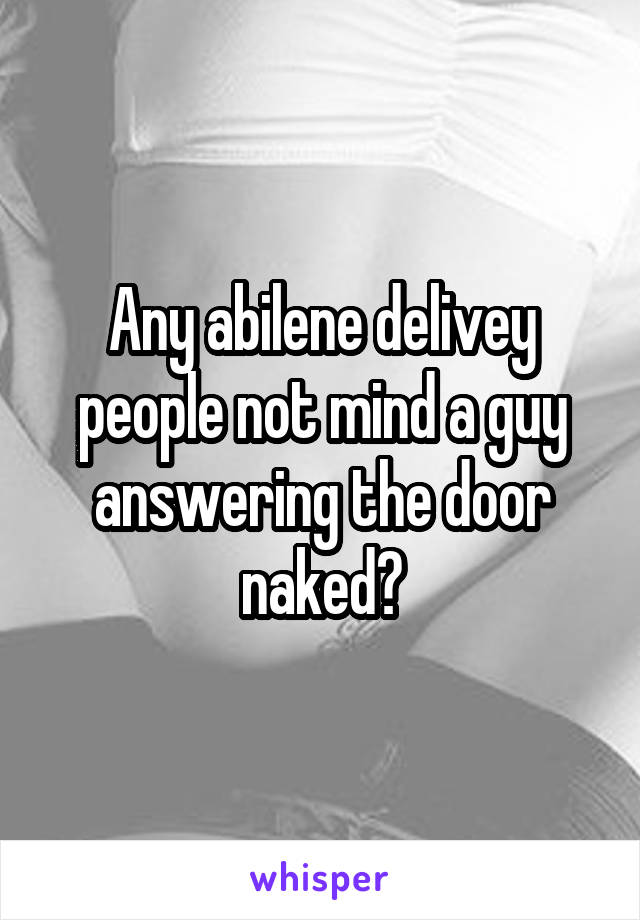 Any abilene delivey people not mind a guy answering the door naked?
