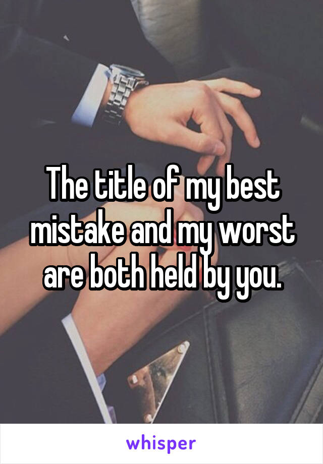 The title of my best mistake and my worst are both held by you.