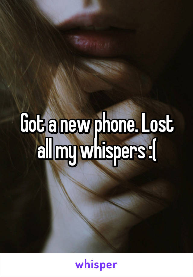Got a new phone. Lost all my whispers :(
