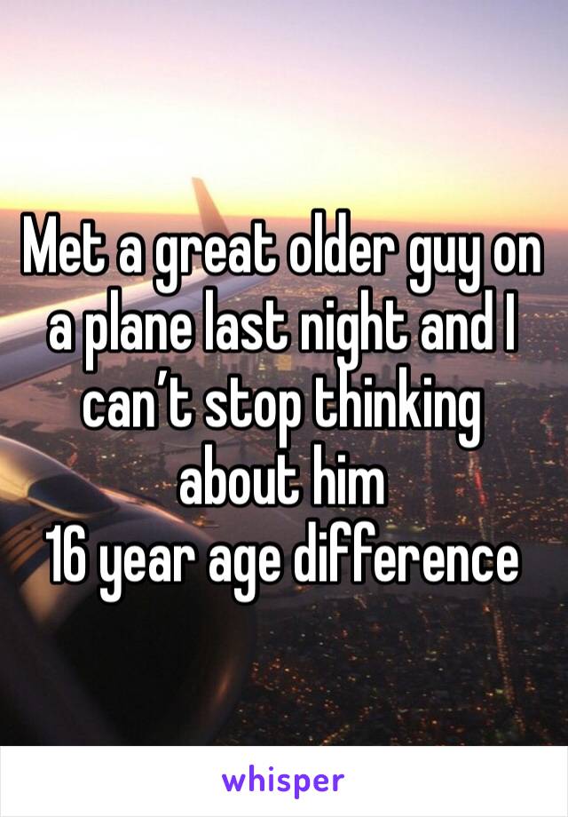 Met a great older guy on a plane last night and I can’t stop thinking about him 
16 year age difference 
