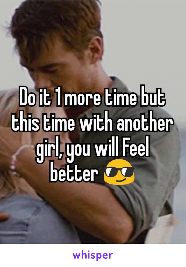 Do it 1 more time but this time with another girl, you will Feel better 😎