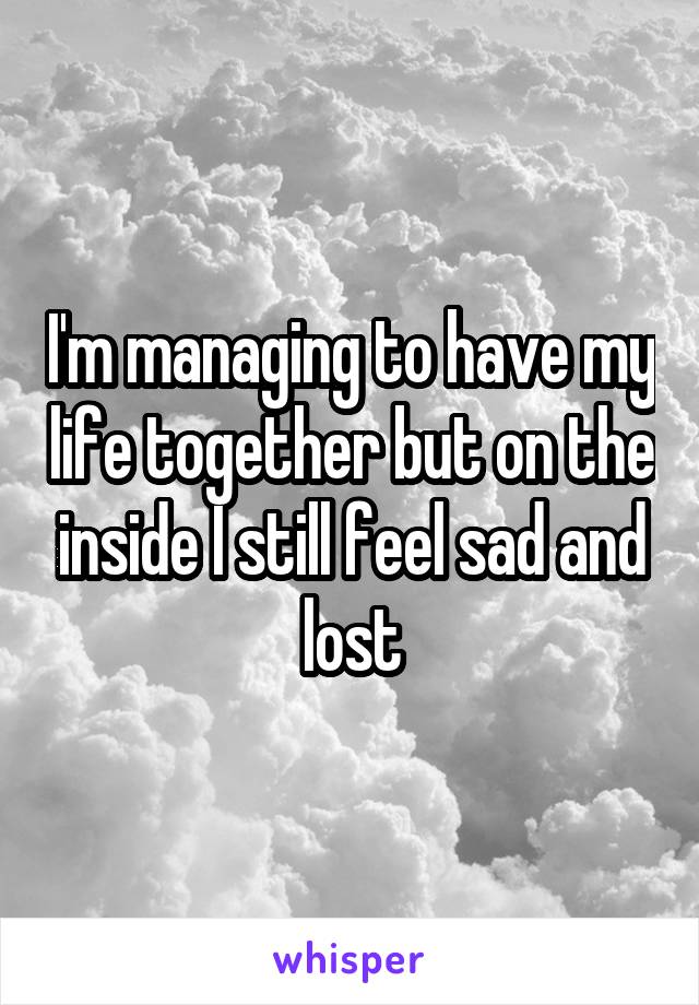 I'm managing to have my life together but on the inside I still feel sad and lost