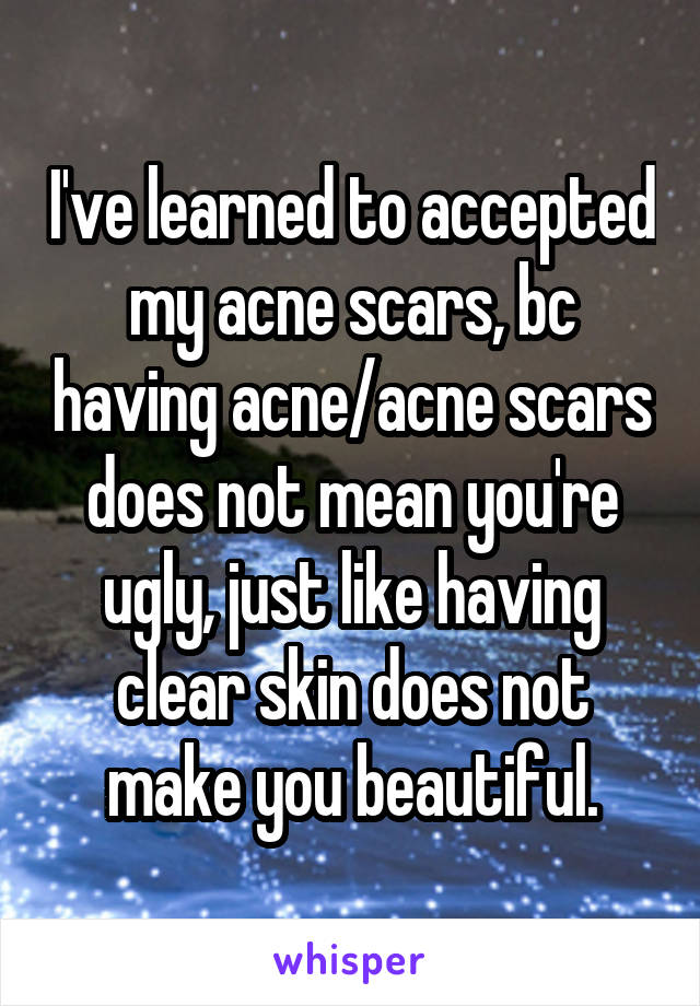 I've learned to accepted my acne scars, bc having acne/acne scars does not mean you're ugly, just like having clear skin does not make you beautiful.