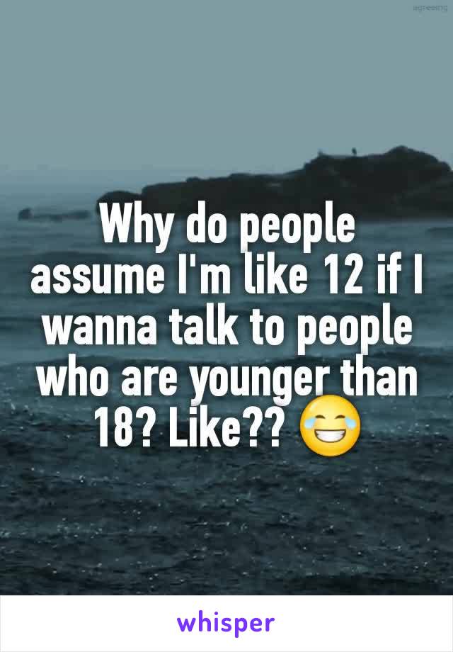 Why do people assume I'm like 12 if I wanna talk to people who are younger than 18? Like?? 😂