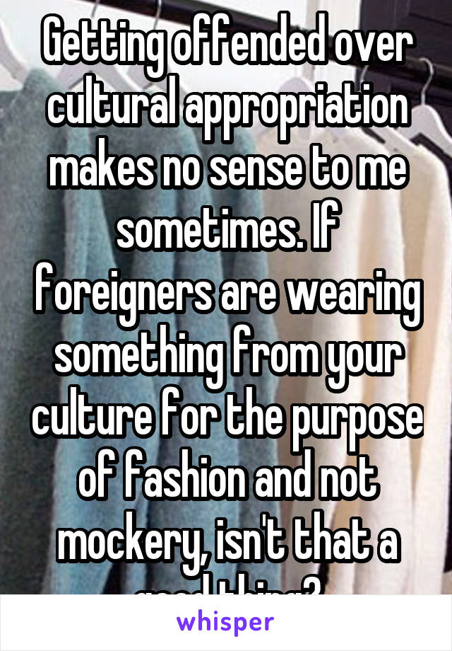 Getting offended over cultural appropriation makes no sense to me sometimes. If foreigners are wearing something from your culture for the purpose of fashion and not mockery, isn't that a good thing?