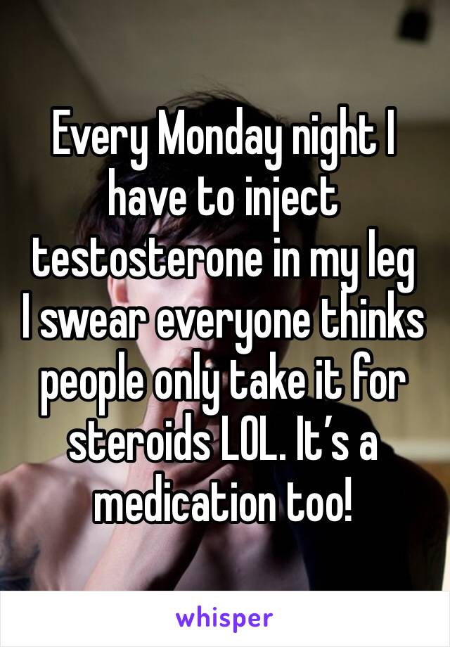 Every Monday night I have to inject testosterone in my leg
I swear everyone thinks people only take it for steroids LOL. It’s a medication too!