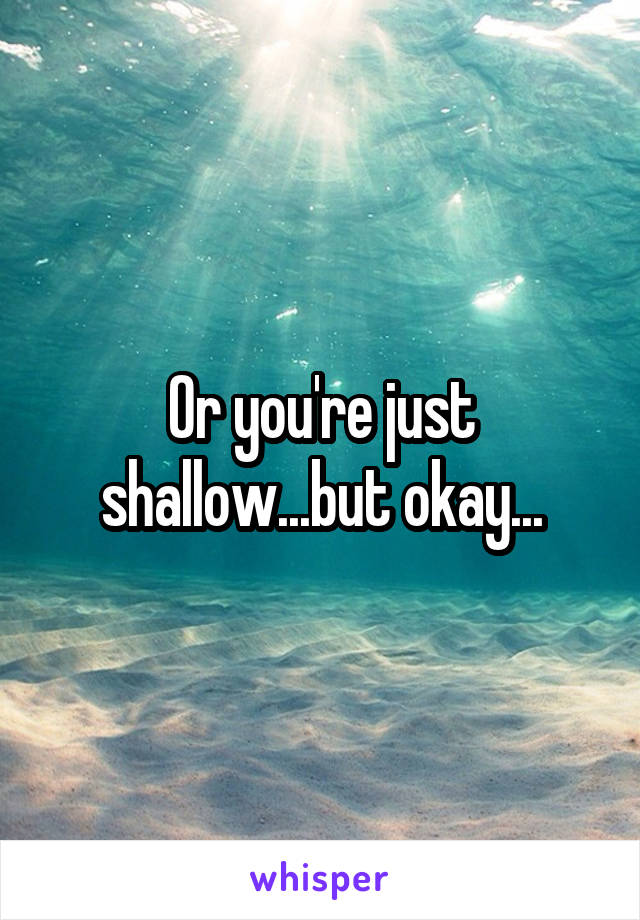 Or you're just shallow...but okay...