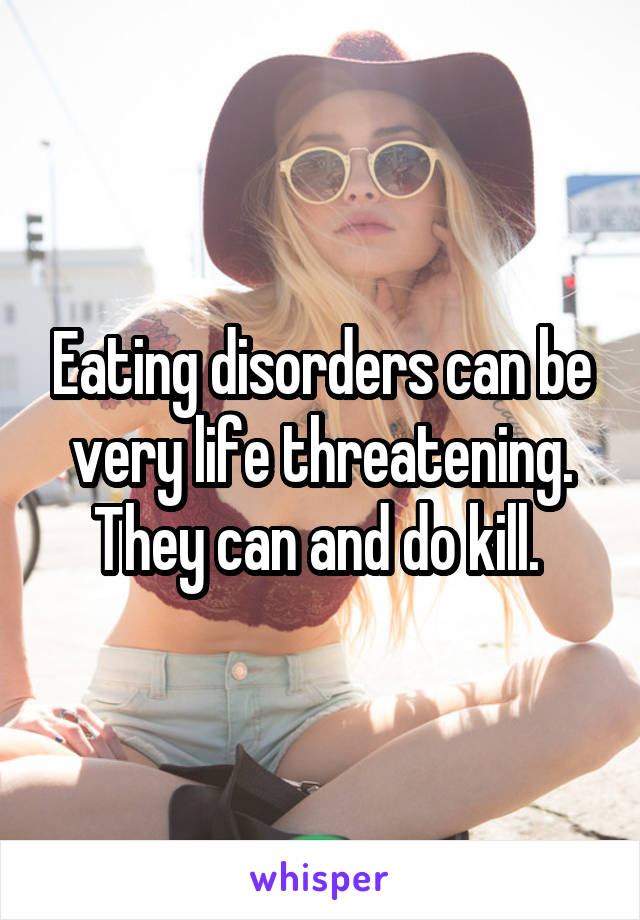 Eating disorders can be very life threatening. They can and do kill. 