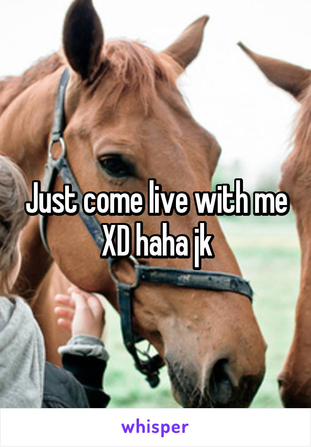 Just come live with me XD haha jk