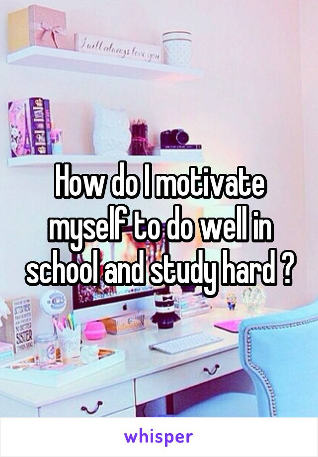 How do I motivate myself to do well in school and study hard ?