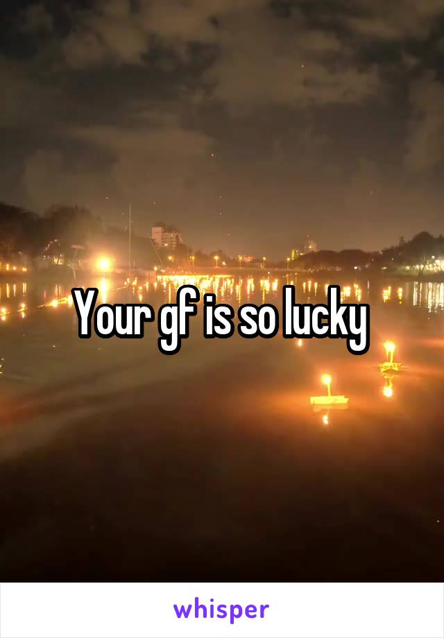 Your gf is so lucky 