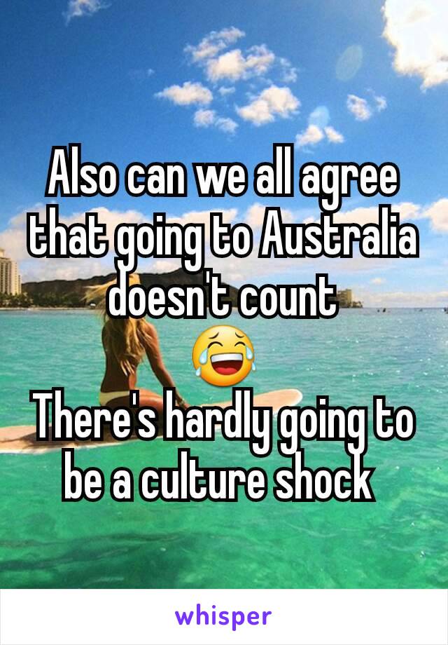 Also can we all agree that going to Australia doesn't count
😂
There's hardly going to be a culture shock 