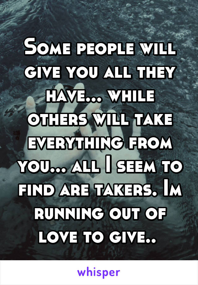 Some people will give you all they have... while others will take everything from you... all I seem to find are takers. Im running out of love to give.. 
