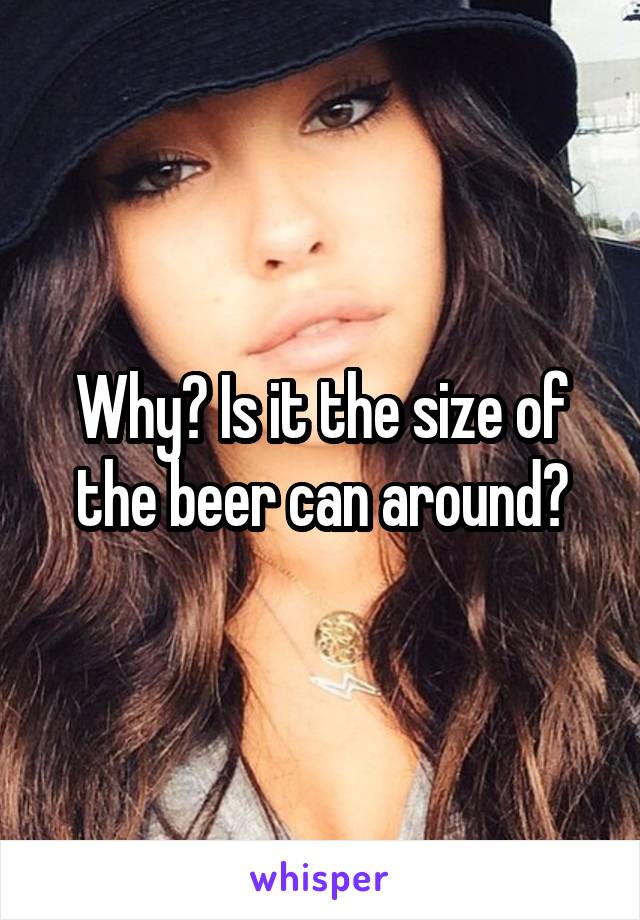 Why? Is it the size of the beer can around?