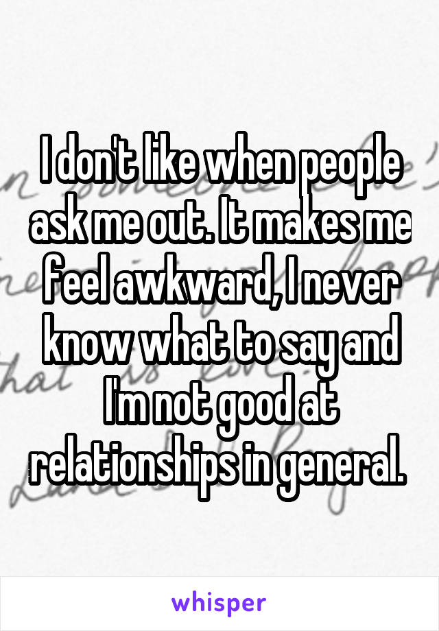 I don't like when people ask me out. It makes me feel awkward, I never know what to say and I'm not good at relationships in general. 
