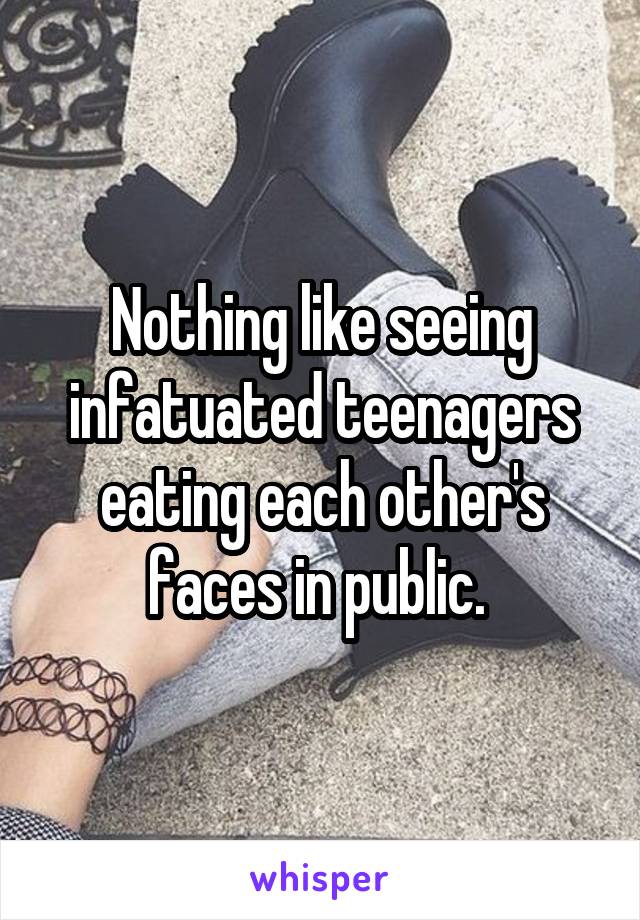 Nothing like seeing infatuated teenagers eating each other's faces in public. 