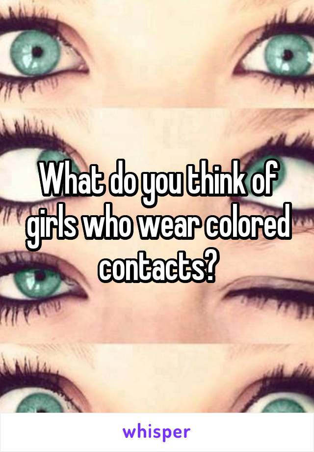 What do you think of girls who wear colored contacts?