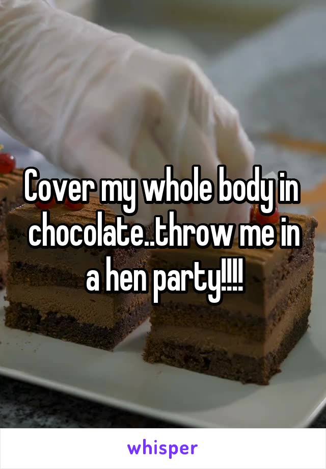 Cover my whole body in  chocolate..throw me in a hen party!!!!