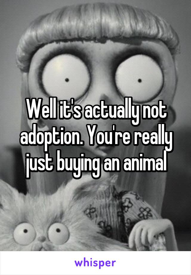 Well it's actually not adoption. You're really just buying an animal