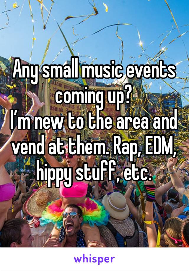 Any small music events coming up? 
I’m new to the area and vend at them. Rap, EDM, hippy stuff, etc. 
