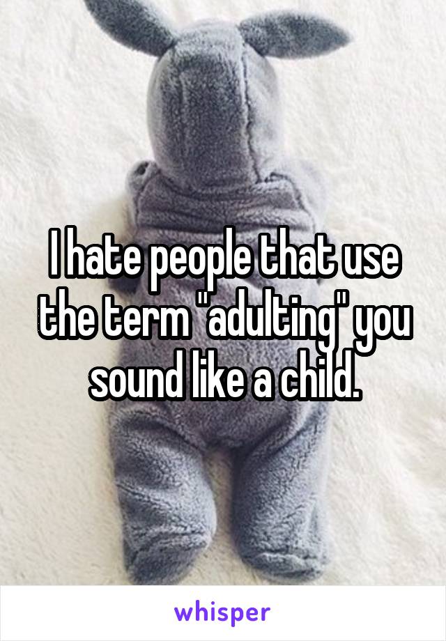 I hate people that use the term "adulting" you sound like a child.