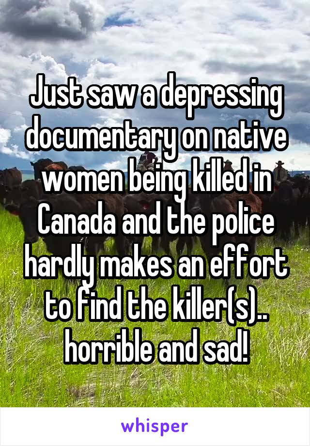 Just saw a depressing documentary on native women being killed in Canada and the police hardly makes an effort to find the killer(s)..
horrible and sad!