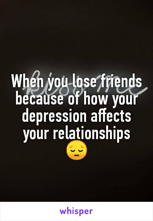 When you lose friends because of how your depression affects your relationships 😔