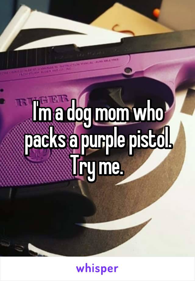 I'm a dog mom who packs a purple pistol. Try me. 