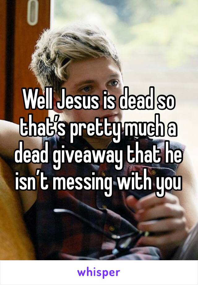 Well Jesus is dead so that’s pretty much a dead giveaway that he isn’t messing with you