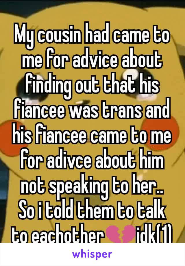 My cousin had came to me for advice about finding out that his fiancee was trans and his fiancee came to me for adivce about him not speaking to her.. So i told them to talk to eachother💔idk(1)