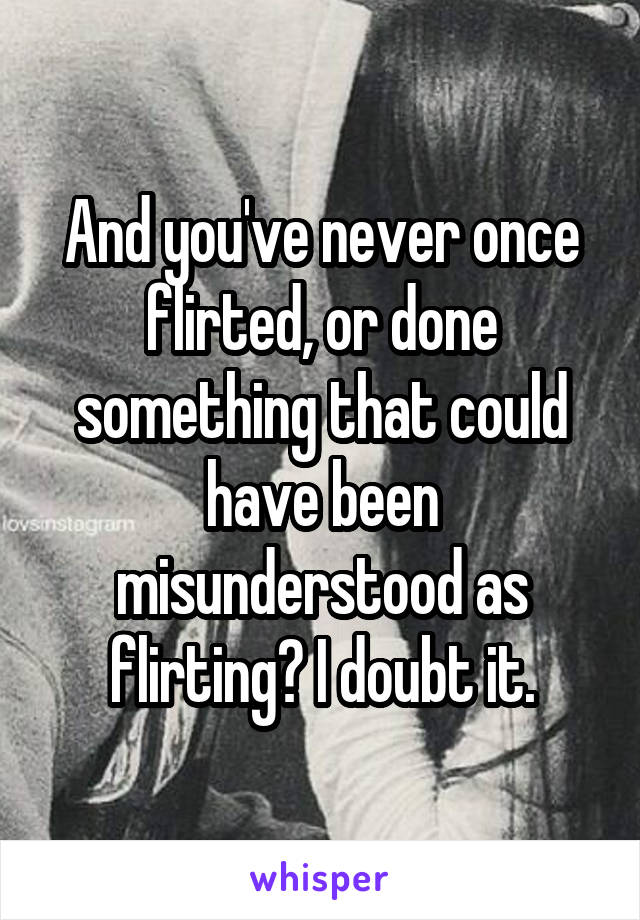 And you've never once flirted, or done something that could have been misunderstood as flirting? I doubt it.