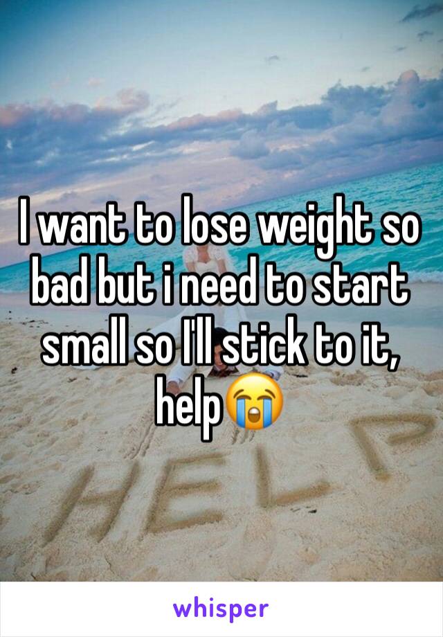 I want to lose weight so bad but i need to start small so I'll stick to it, help😭