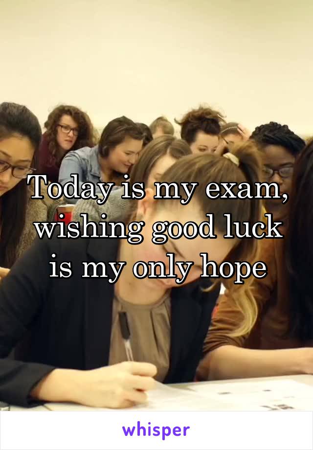 Today is my exam, wishing good luck is my only hope