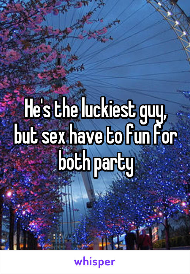 He's the luckiest guy, but sex have to fun for both party
