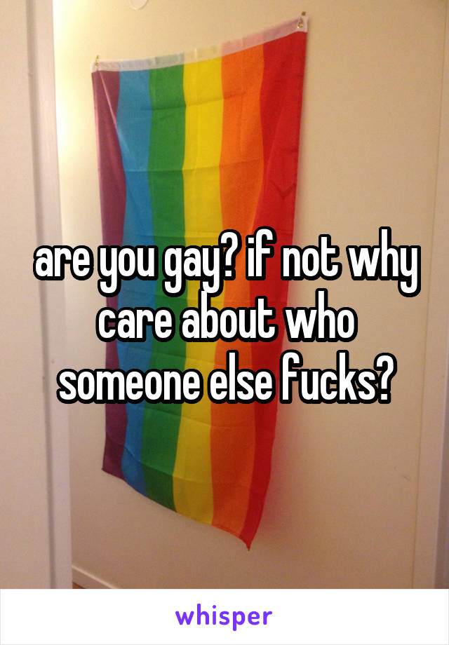 are you gay? if not why care about who someone else fucks?