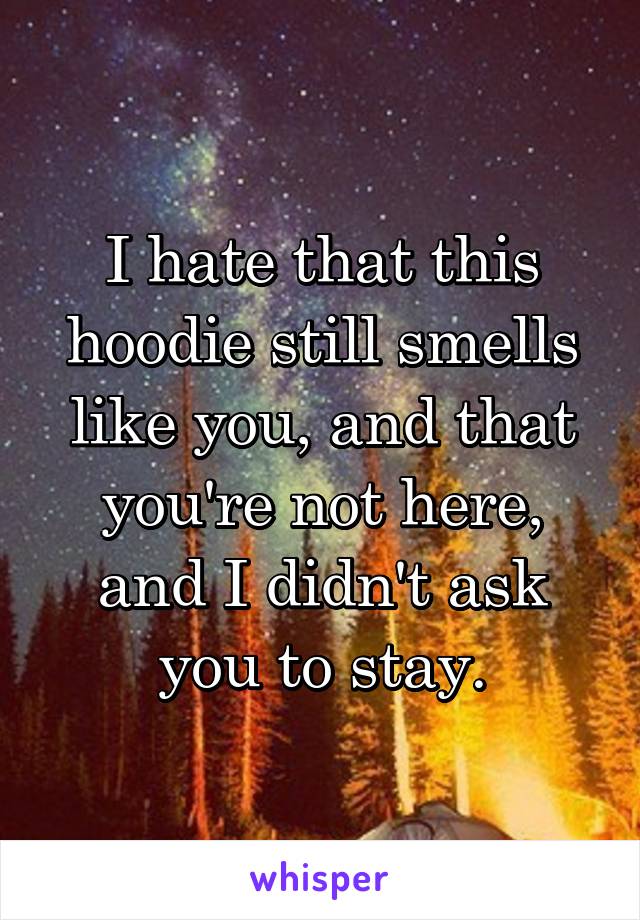 I hate that this hoodie still smells like you, and that you're not here, and I didn't ask you to stay.