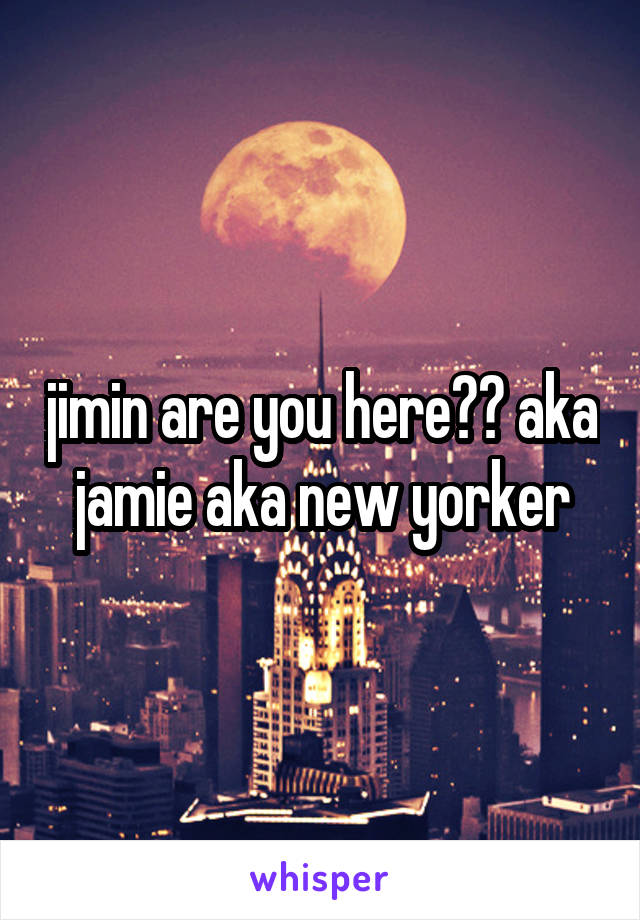 jimin are you here?? aka jamie aka new yorker