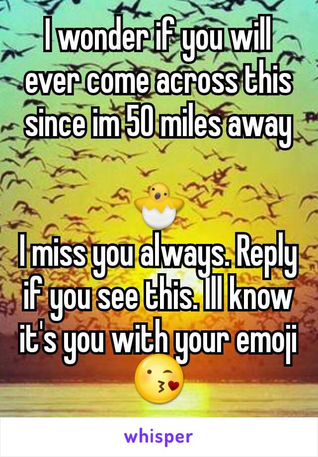I wonder if you will ever come across this since im 50 miles away

🐣
I miss you always. Reply if you see this. Ill know it's you with your emoji 😘
