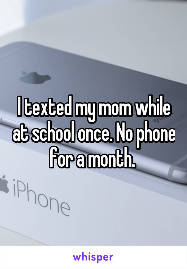 I texted my mom while at school once. No phone for a month. 