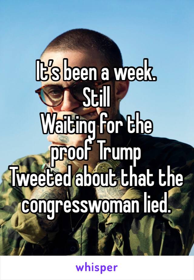 It’s been a week.
Still
Waiting for the proof Trump
Tweeted about that the congresswoman lied.